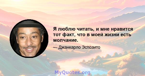 Я люблю читать, и мне нравится тот факт, что в моей жизни есть молчание.