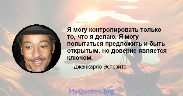 Я могу контролировать только то, что я делаю. Я могу попытаться предложить и быть открытым, но доверие является ключом.