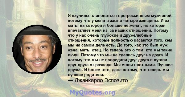 Я научился становиться прогрессивным мужчиной, потому что у меня в жизни четыре женщины. И их мать, на которой я больше не женат, но которая впечатляет меня из -за наших отношений. Потому что у нас очень глубокие и