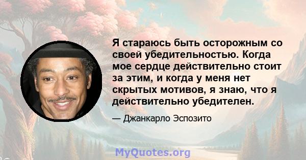 Я стараюсь быть осторожным со своей убедительностью. Когда мое сердце действительно стоит за этим, и когда у меня нет скрытых мотивов, я знаю, что я действительно убедителен.