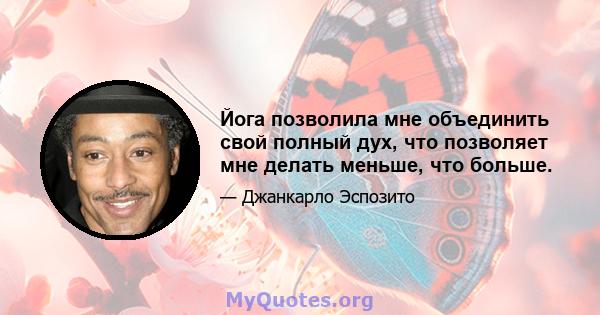 Йога позволила мне объединить свой полный дух, что позволяет мне делать меньше, что больше.