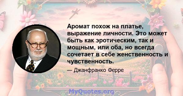 Аромат похож на платье, выражение личности. Это может быть как эротическим, так и мощным, или оба, но всегда сочетает в себе женственность и чувственность.