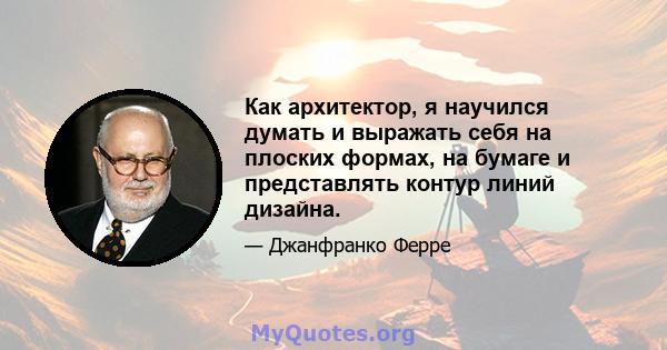 Как архитектор, я научился думать и выражать себя на плоских формах, на бумаге и представлять контур линий дизайна.