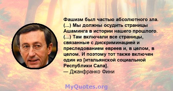 Фашизм был частью абсолютного зла. (...) Мы должны осудить страницы Ашаминга в истории нашего прошлого. (...) Там включали все страницы, связанные с дискриминацией и преследованием евреев и, в целом, в целом. И поэтому