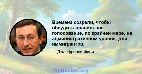 Времена созрели, чтобы обсудить правильное голосование, по крайней мере, на административном уровне, для иммигрантов.