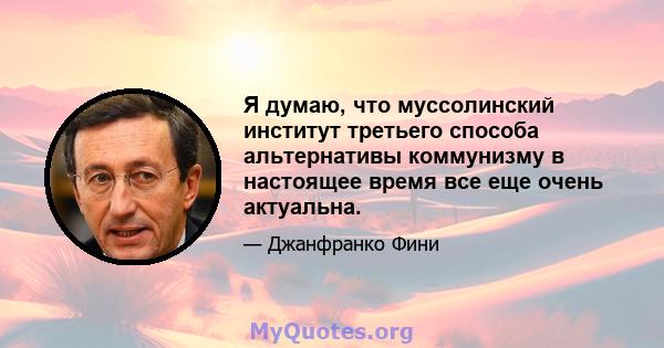 Я думаю, что муссолинский институт третьего способа альтернативы коммунизму в настоящее время все еще очень актуальна.