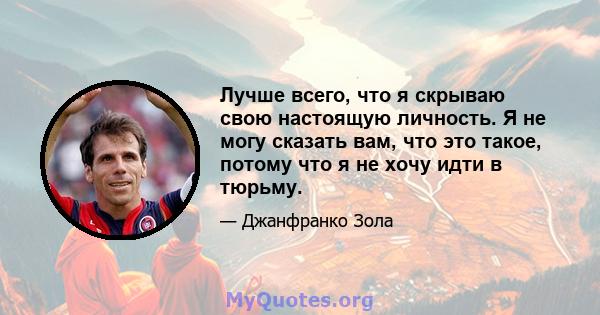 Лучше всего, что я скрываю свою настоящую личность. Я не могу сказать вам, что это такое, потому что я не хочу идти в тюрьму.