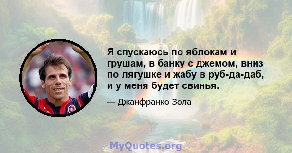 Я спускаюсь по яблокам и грушам, в банку с джемом, вниз по лягушке и жабу в руб-да-даб, и у меня будет свинья.