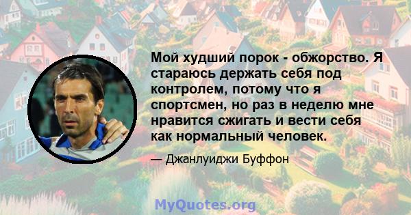 Мой худший порок - обжорство. Я стараюсь держать себя под контролем, потому что я спортсмен, но раз в неделю мне нравится сжигать и вести себя как нормальный человек.