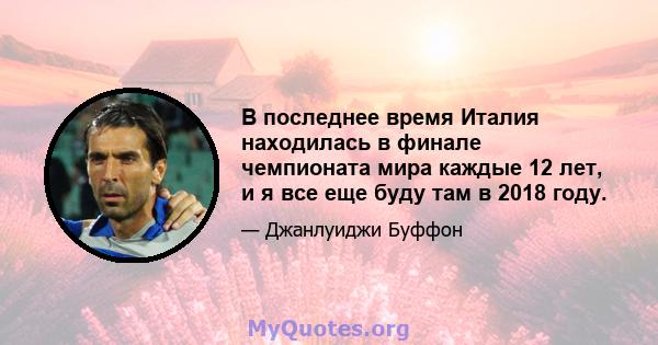 В последнее время Италия находилась в финале чемпионата мира каждые 12 лет, и я все еще буду там в 2018 году.