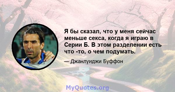 Я бы сказал, что у меня сейчас меньше секса, когда я играю в Серии Б. В этом разделении есть что -то, о чем подумать.