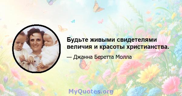 Будьте живыми свидетелями величия и красоты христианства.