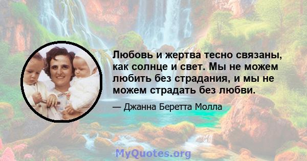 Любовь и жертва тесно связаны, как солнце и свет. Мы не можем любить без страдания, и мы не можем страдать без любви.