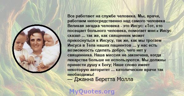 Все работают на службе человека. Мы, врачи, работаем непосредственно над самого человека ... Великая загадка человека - это Иисус: «Тот, кто посещает больного человека, помогает мне:« Иисус сказал ... так же, как