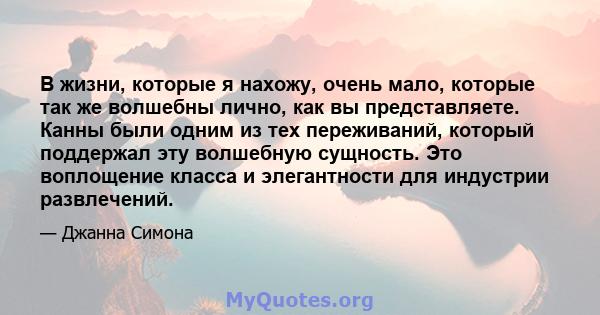 В жизни, которые я нахожу, очень мало, которые так же волшебны лично, как вы представляете. Канны были одним из тех переживаний, который поддержал эту волшебную сущность. Это воплощение класса и элегантности для