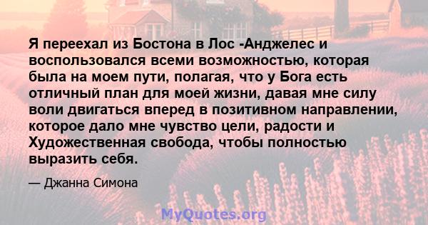 Я переехал из Бостона в Лос -Анджелес и воспользовался всеми возможностью, которая была на моем пути, полагая, что у Бога есть отличный план для моей жизни, давая мне силу воли двигаться вперед в позитивном направлении, 