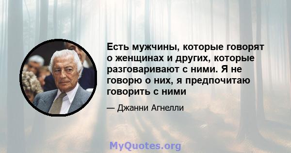 Есть мужчины, которые говорят о женщинах и других, которые разговаривают с ними. Я не говорю о них, я предпочитаю говорить с ними