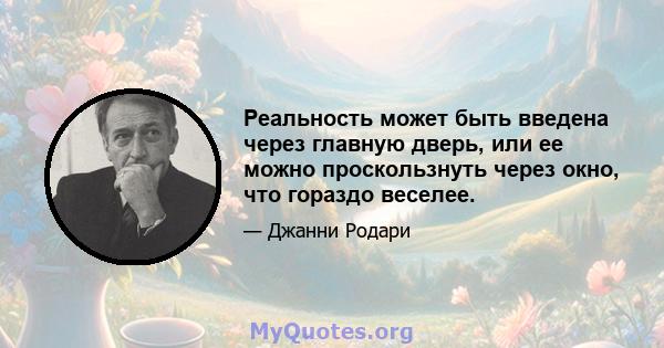 Реальность может быть введена через главную дверь, или ее можно проскользнуть через окно, что гораздо веселее.