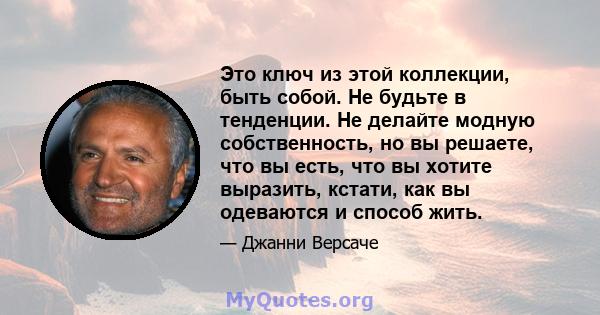 Это ключ из этой коллекции, быть собой. Не будьте в тенденции. Не делайте модную собственность, но вы решаете, что вы есть, что вы хотите выразить, кстати, как вы одеваются и способ жить.