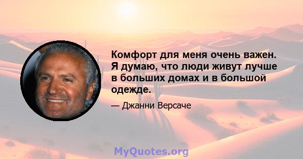 Комфорт для меня очень важен. Я думаю, что люди живут лучше в больших домах и в большой одежде.