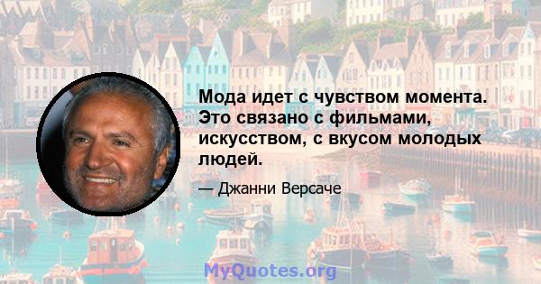 Мода идет с чувством момента. Это связано с фильмами, искусством, с вкусом молодых людей.