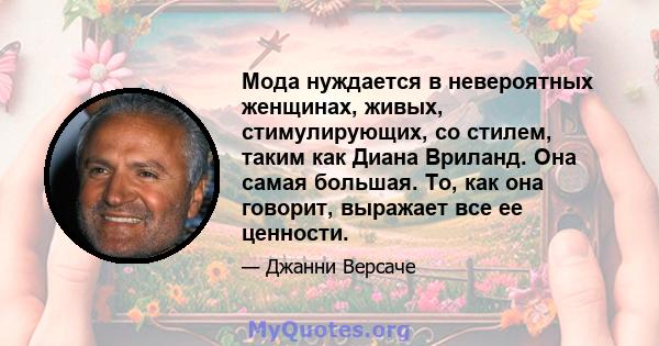 Мода нуждается в невероятных женщинах, живых, стимулирующих, со стилем, таким как Диана Вриланд. Она самая большая. То, как она говорит, выражает все ее ценности.