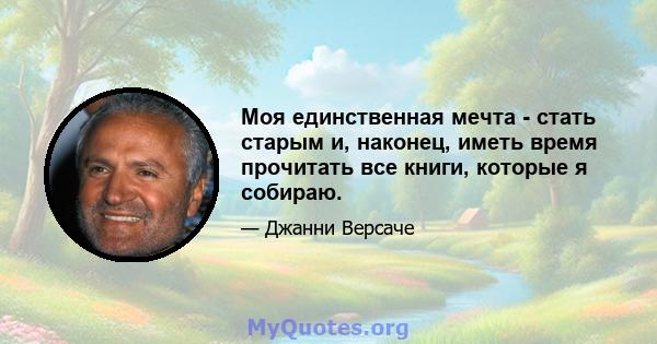 Моя единственная мечта - стать старым и, наконец, иметь время прочитать все книги, которые я собираю.