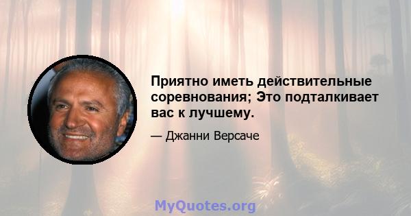 Приятно иметь действительные соревнования; Это подталкивает вас к лучшему.