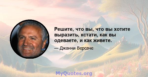 Решите, что вы, что вы хотите выразить, кстати, как вы одеваете, и как живете.