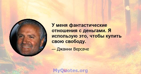 У меня фантастические отношения с деньгами. Я использую это, чтобы купить свою свободу.