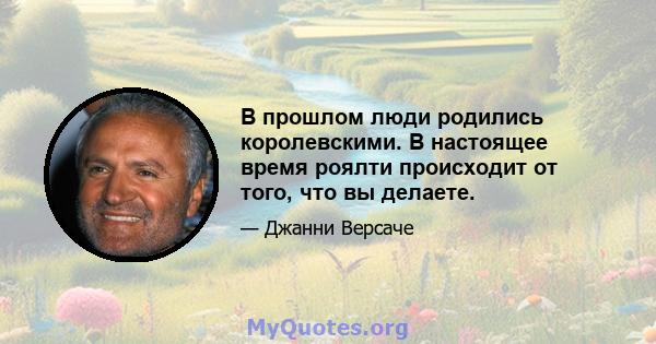 В прошлом люди родились королевскими. В настоящее время роялти происходит от того, что вы делаете.