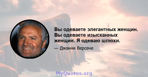 Вы одеваете элегантных женщин. Вы одеваете изысканных женщин. Я одеваю шлюхи.