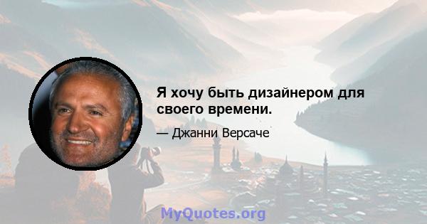 Я хочу быть дизайнером для своего времени.