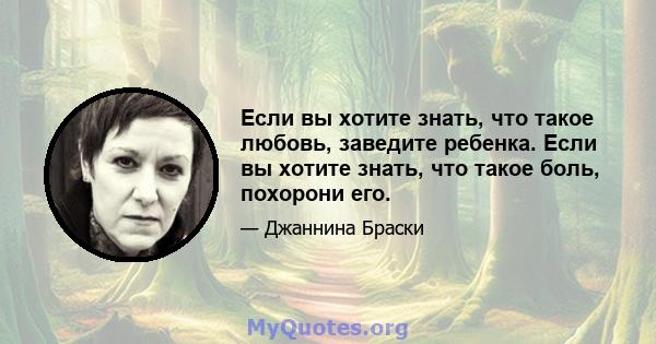 Если вы хотите знать, что такое любовь, заведите ребенка. Если вы хотите знать, что такое боль, похорони его.