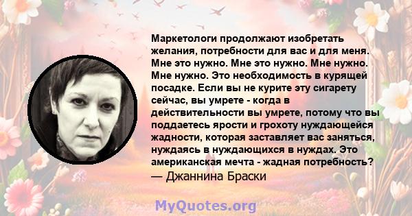 Маркетологи продолжают изобретать желания, потребности для вас и для меня. Мне это нужно. Мне это нужно. Мне нужно. Мне нужно. Это необходимость в курящей посадке. Если вы не курите эту сигарету сейчас, вы умрете -