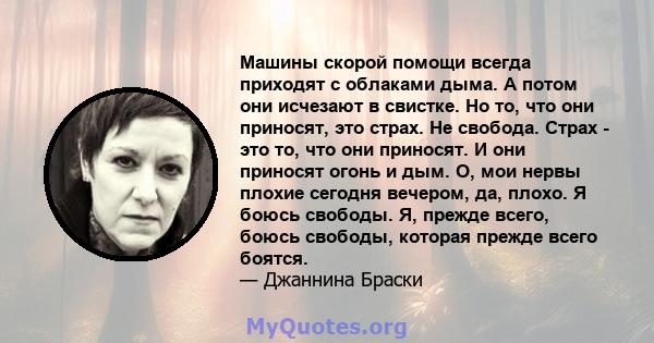 Машины скорой помощи всегда приходят с облаками дыма. А потом они исчезают в свистке. Но то, что они приносят, это страх. Не свобода. Страх - это то, что они приносят. И они приносят огонь и дым. О, мои нервы плохие