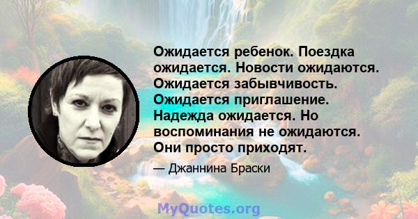 Ожидается ребенок. Поездка ожидается. Новости ожидаются. Ожидается забывчивость. Ожидается приглашение. Надежда ожидается. Но воспоминания не ожидаются. Они просто приходят.