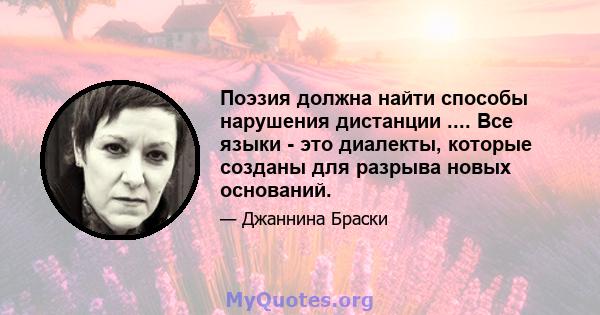 Поэзия должна найти способы нарушения дистанции .... Все языки - это диалекты, которые созданы для разрыва новых оснований.