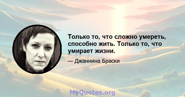 Только то, что сложно умереть, способно жить. Только то, что умирает жизни.