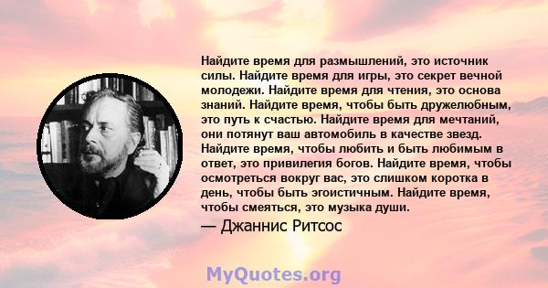 Найдите время для размышлений, это источник силы. Найдите время для игры, это секрет вечной молодежи. Найдите время для чтения, это основа знаний. Найдите время, чтобы быть дружелюбным, это путь к счастью. Найдите время 