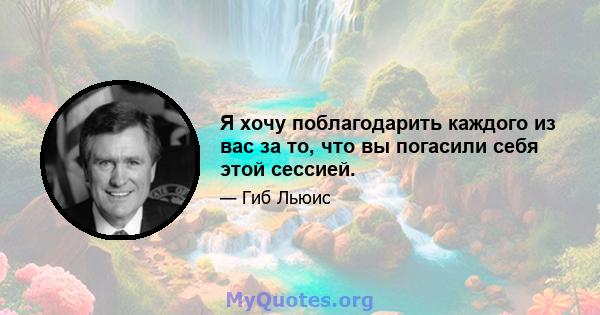 Я хочу поблагодарить каждого из вас за то, что вы погасили себя этой сессией.