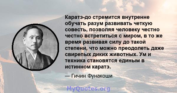 Каратэ-до стремится внутренне обучать разум развивать четкую совесть, позволяя человеку честно честно встретиться с миром, в то же время развивая силу до такой степени, что можно преодолеть даже свирепых диких животных. 