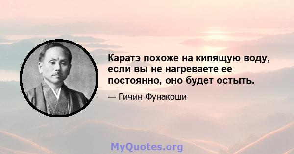 Каратэ похоже на кипящую воду, если вы не нагреваете ее постоянно, оно будет остыть.