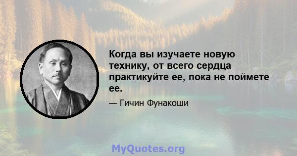 Когда вы изучаете новую технику, от всего сердца практикуйте ее, пока не поймете ее.