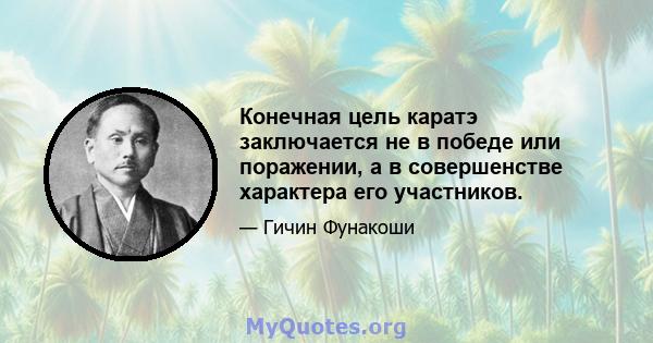 Конечная цель каратэ заключается не в победе или поражении, а в совершенстве характера его участников.