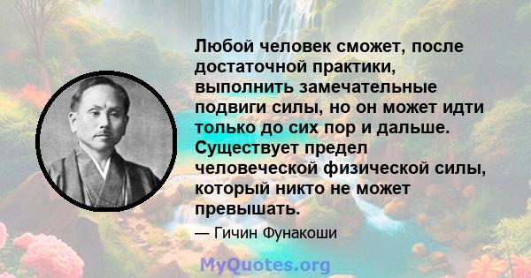 Любой человек сможет, после достаточной практики, выполнить замечательные подвиги силы, но он может идти только до сих пор и дальше. Существует предел человеческой физической силы, который никто не может превышать.