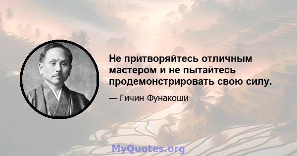 Не притворяйтесь отличным мастером и не пытайтесь продемонстрировать свою силу.