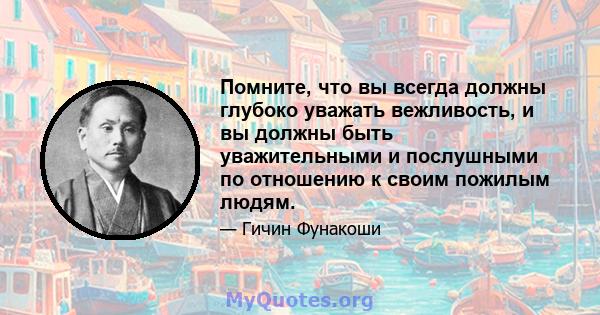 Помните, что вы всегда должны глубоко уважать вежливость, и вы должны быть уважительными и послушными по отношению к своим пожилым людям.