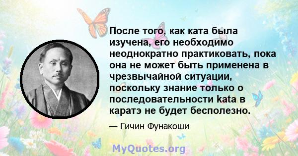 После того, как ката была изучена, его необходимо неоднократно практиковать, пока она не может быть применена в чрезвычайной ситуации, поскольку знание только о последовательности kata в каратэ не будет бесполезно.