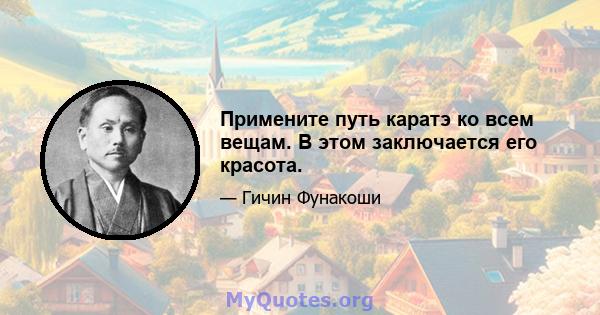 Примените путь каратэ ко всем вещам. В этом заключается его красота.